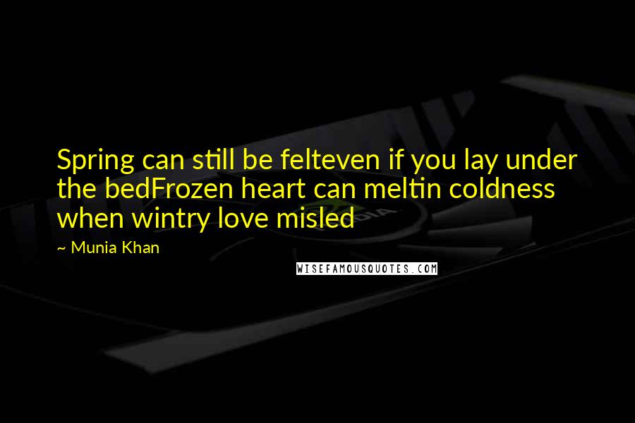 Munia Khan Quotes: Spring can still be felteven if you lay under the bedFrozen heart can meltin coldness when wintry love misled