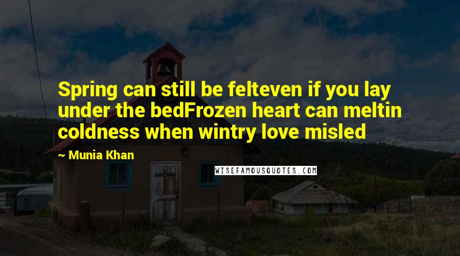 Munia Khan Quotes: Spring can still be felteven if you lay under the bedFrozen heart can meltin coldness when wintry love misled