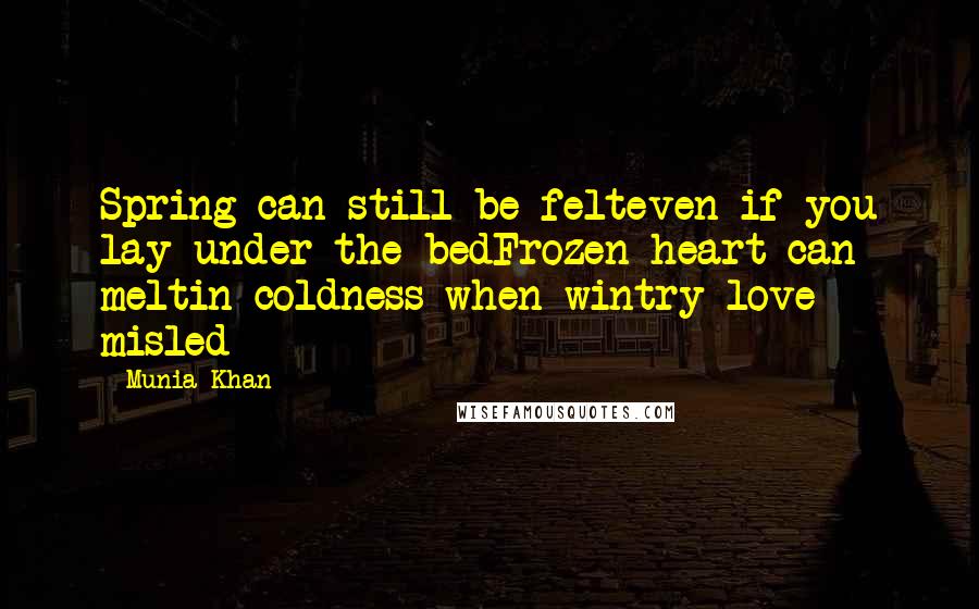 Munia Khan Quotes: Spring can still be felteven if you lay under the bedFrozen heart can meltin coldness when wintry love misled
