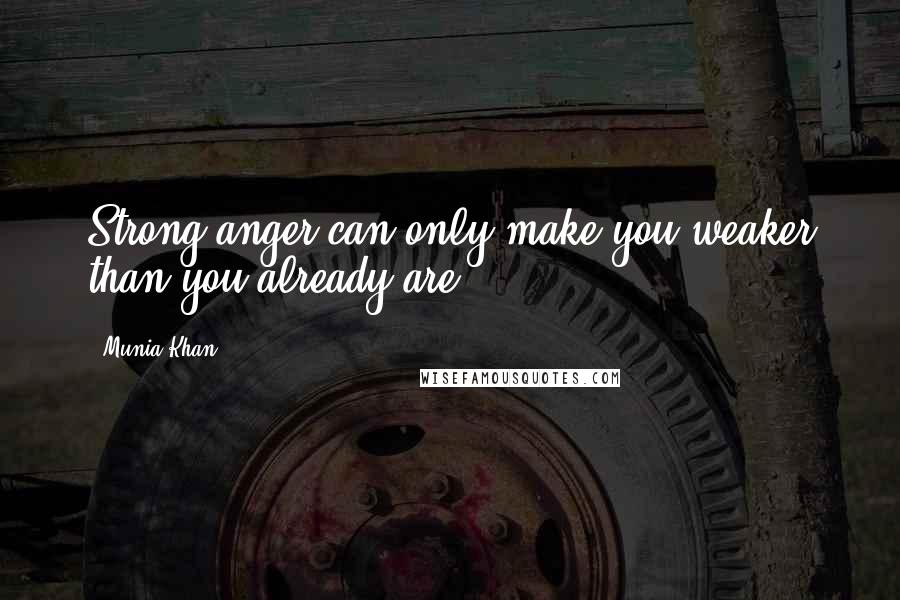Munia Khan Quotes: Strong anger can only make you weaker than you already are