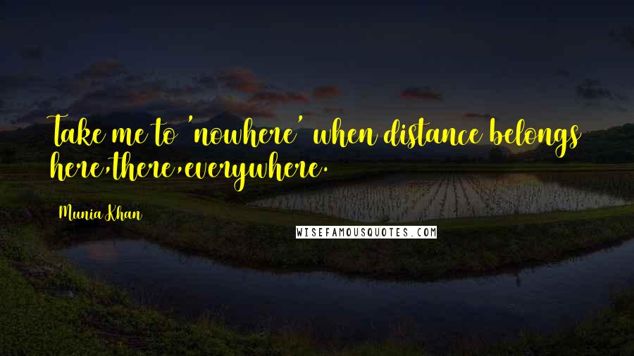 Munia Khan Quotes: Take me to 'nowhere' when distance belongs here,there,everywhere.