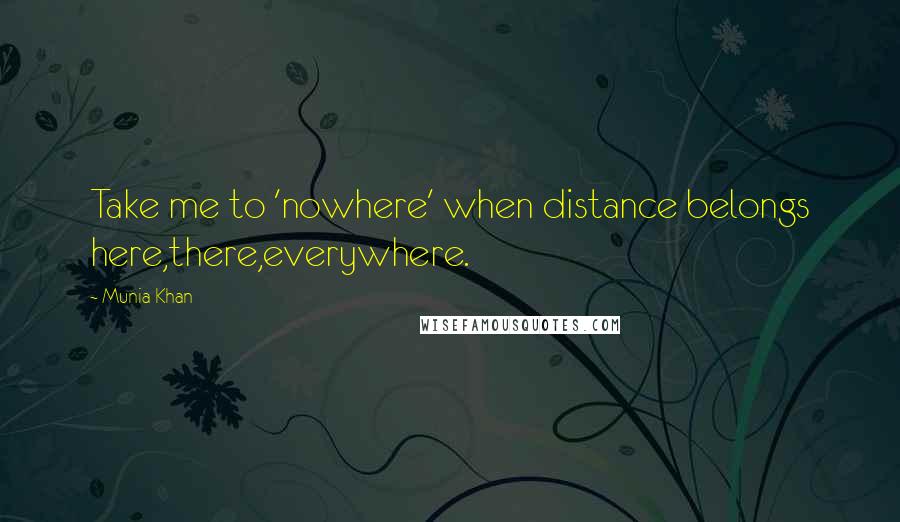 Munia Khan Quotes: Take me to 'nowhere' when distance belongs here,there,everywhere.