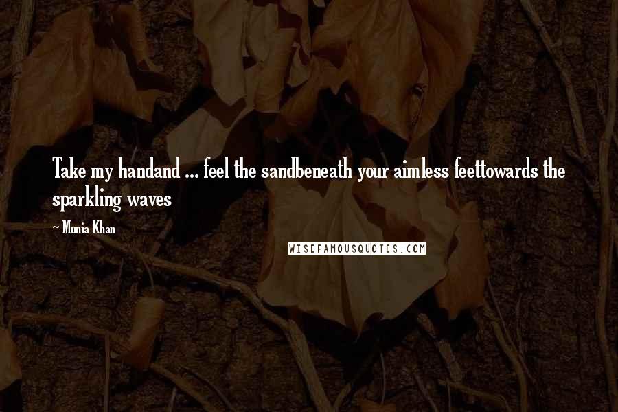 Munia Khan Quotes: Take my handand ... feel the sandbeneath your aimless feettowards the sparkling waves