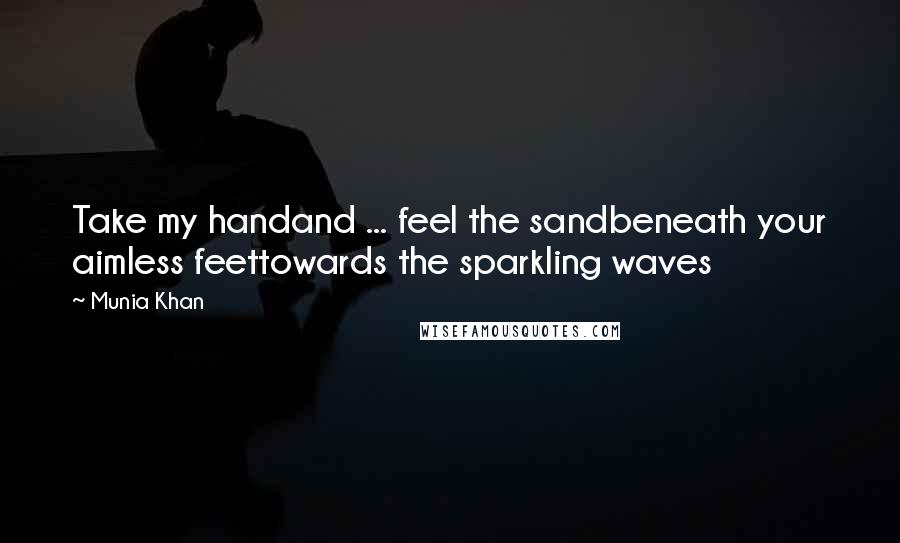 Munia Khan Quotes: Take my handand ... feel the sandbeneath your aimless feettowards the sparkling waves