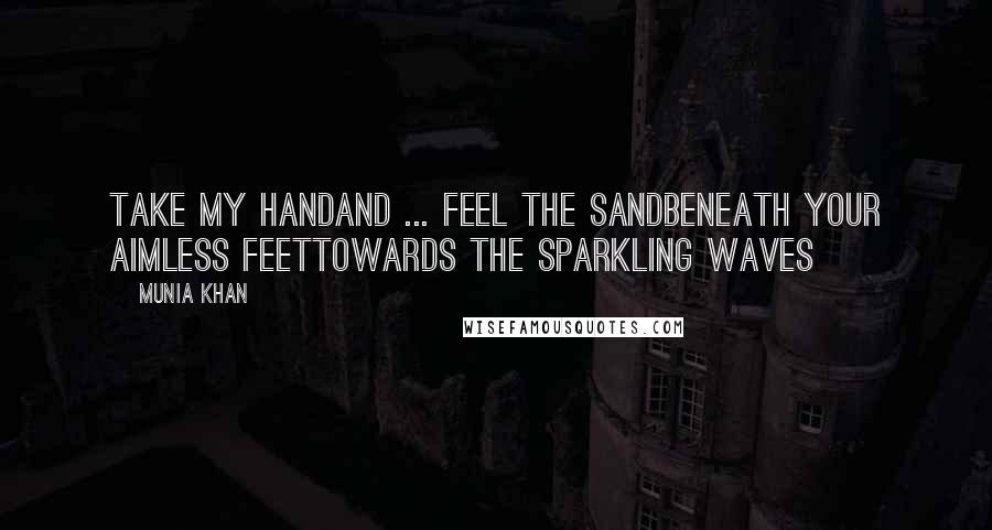 Munia Khan Quotes: Take my handand ... feel the sandbeneath your aimless feettowards the sparkling waves