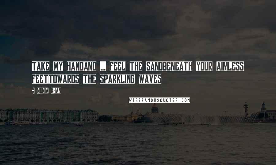 Munia Khan Quotes: Take my handand ... feel the sandbeneath your aimless feettowards the sparkling waves