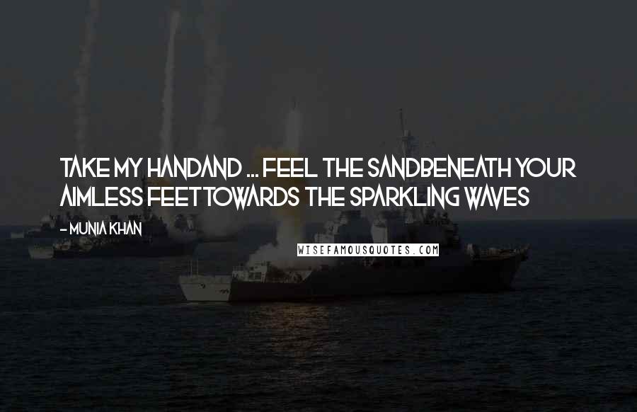 Munia Khan Quotes: Take my handand ... feel the sandbeneath your aimless feettowards the sparkling waves