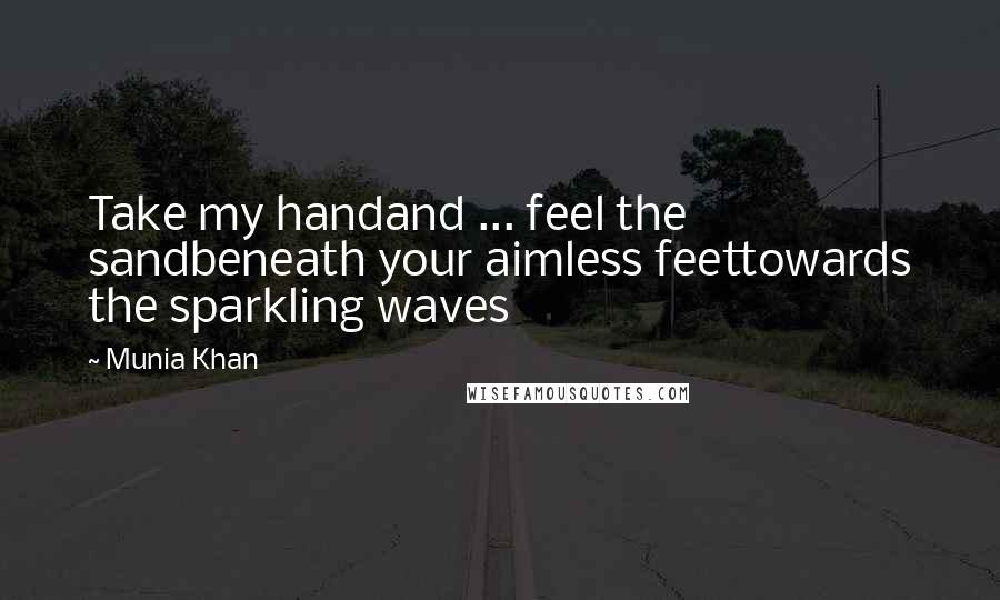 Munia Khan Quotes: Take my handand ... feel the sandbeneath your aimless feettowards the sparkling waves