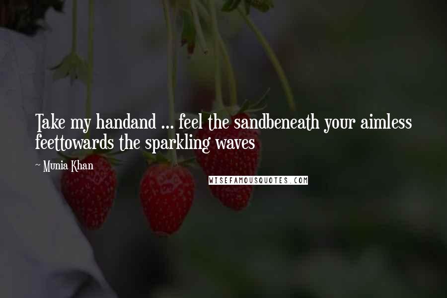 Munia Khan Quotes: Take my handand ... feel the sandbeneath your aimless feettowards the sparkling waves