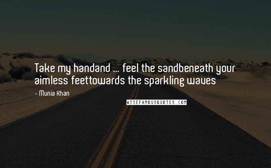 Munia Khan Quotes: Take my handand ... feel the sandbeneath your aimless feettowards the sparkling waves