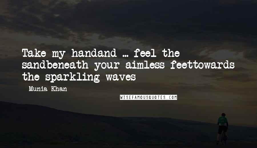 Munia Khan Quotes: Take my handand ... feel the sandbeneath your aimless feettowards the sparkling waves