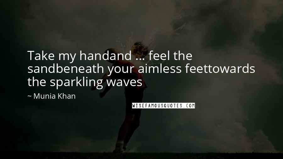 Munia Khan Quotes: Take my handand ... feel the sandbeneath your aimless feettowards the sparkling waves