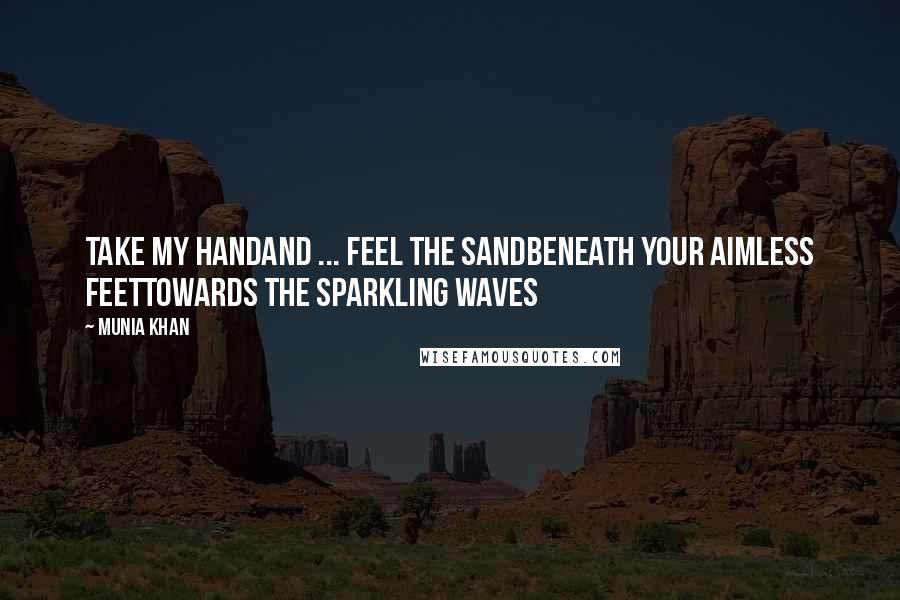 Munia Khan Quotes: Take my handand ... feel the sandbeneath your aimless feettowards the sparkling waves