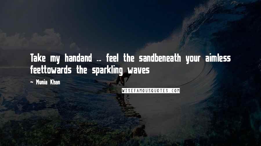 Munia Khan Quotes: Take my handand ... feel the sandbeneath your aimless feettowards the sparkling waves
