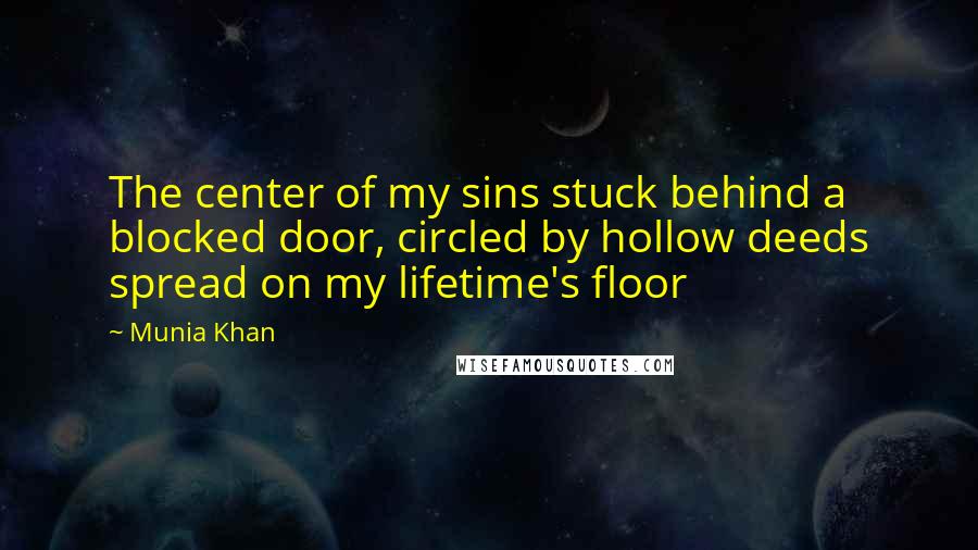 Munia Khan Quotes: The center of my sins stuck behind a blocked door, circled by hollow deeds spread on my lifetime's floor