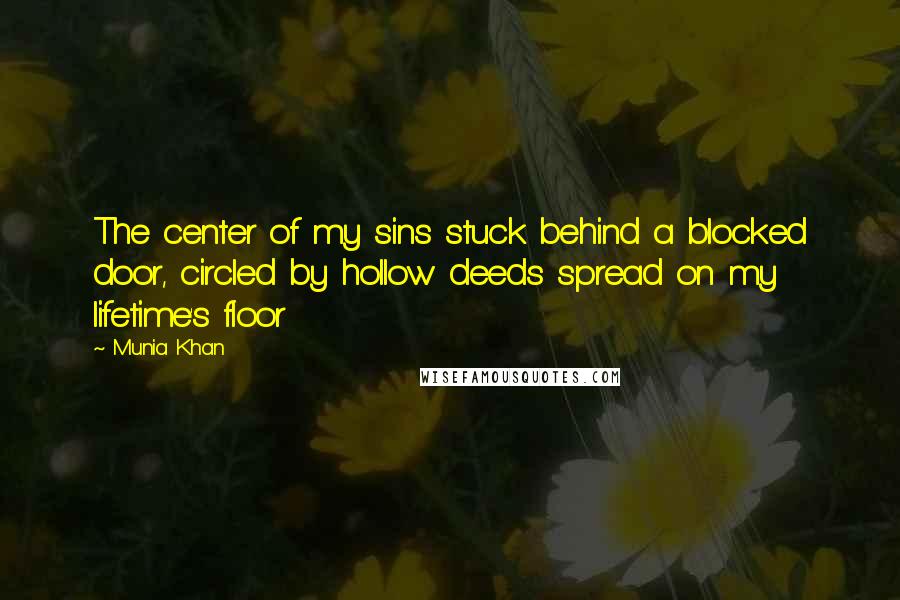 Munia Khan Quotes: The center of my sins stuck behind a blocked door, circled by hollow deeds spread on my lifetime's floor