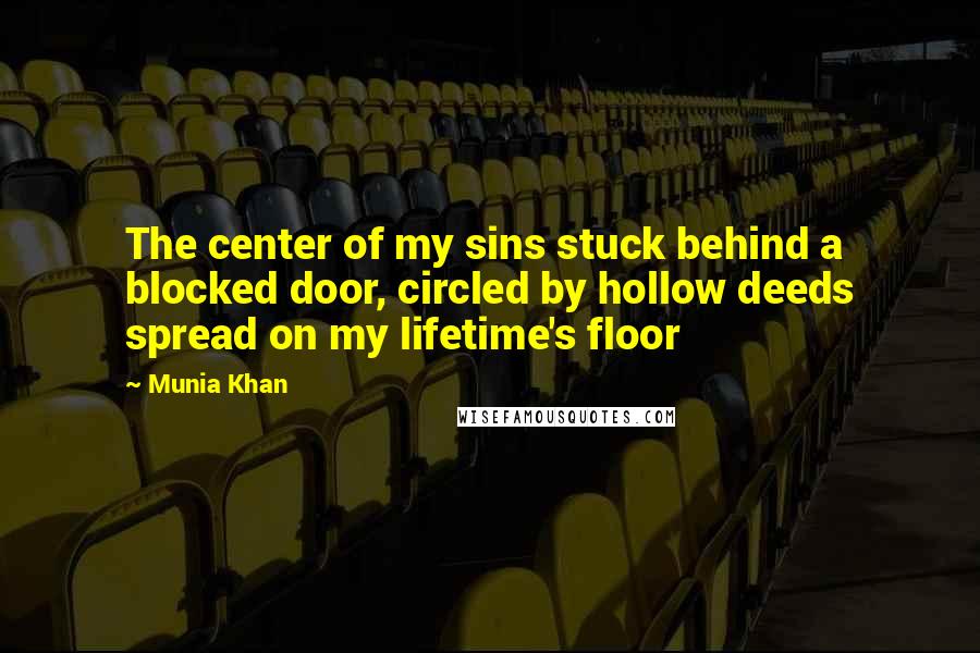 Munia Khan Quotes: The center of my sins stuck behind a blocked door, circled by hollow deeds spread on my lifetime's floor