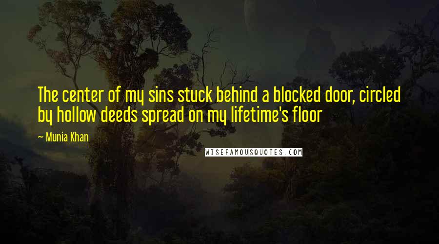 Munia Khan Quotes: The center of my sins stuck behind a blocked door, circled by hollow deeds spread on my lifetime's floor