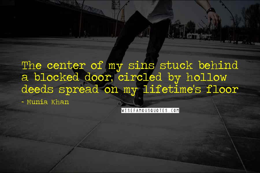 Munia Khan Quotes: The center of my sins stuck behind a blocked door, circled by hollow deeds spread on my lifetime's floor