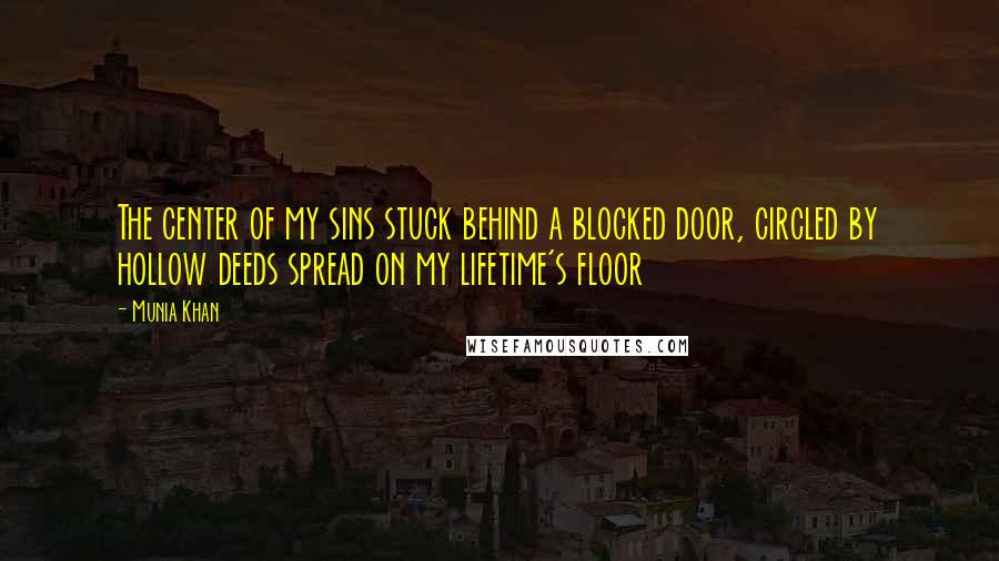 Munia Khan Quotes: The center of my sins stuck behind a blocked door, circled by hollow deeds spread on my lifetime's floor