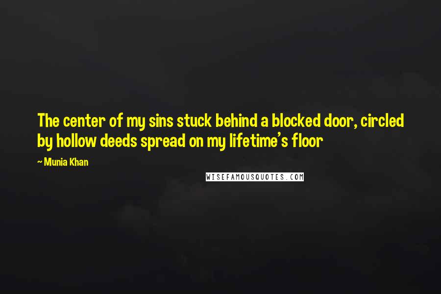 Munia Khan Quotes: The center of my sins stuck behind a blocked door, circled by hollow deeds spread on my lifetime's floor