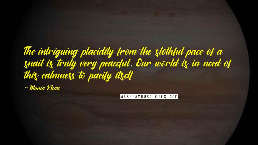 Munia Khan Quotes: The intriguing placidity from the slothful pace of a snail is truly very peaceful. Our world is in need of this calmness to pacify itself