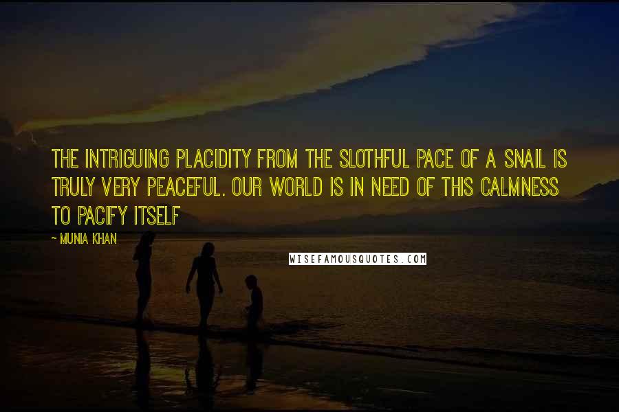 Munia Khan Quotes: The intriguing placidity from the slothful pace of a snail is truly very peaceful. Our world is in need of this calmness to pacify itself