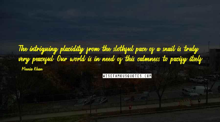 Munia Khan Quotes: The intriguing placidity from the slothful pace of a snail is truly very peaceful. Our world is in need of this calmness to pacify itself