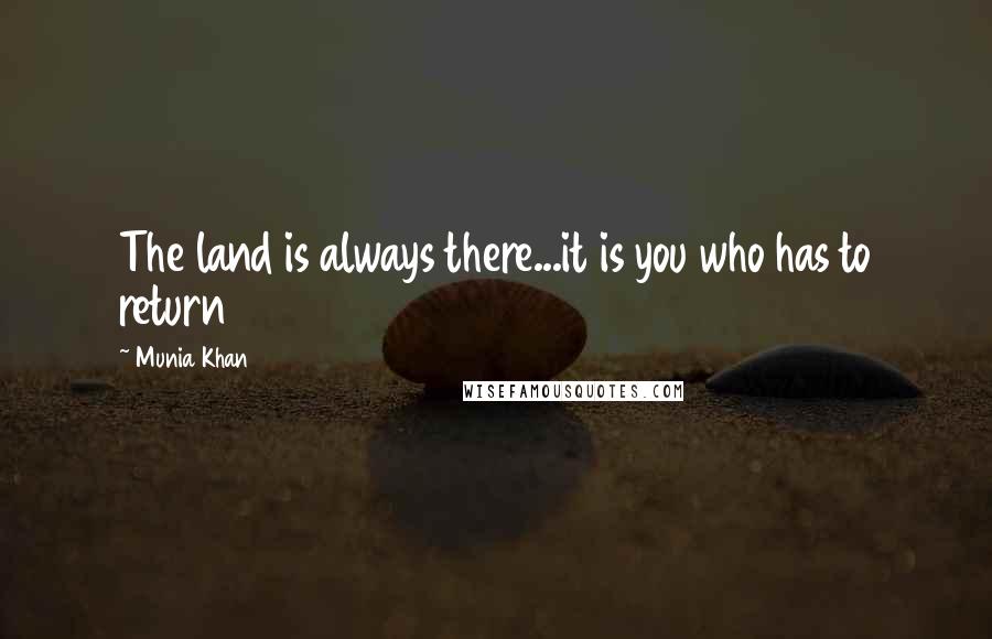 Munia Khan Quotes: The land is always there...it is you who has to return