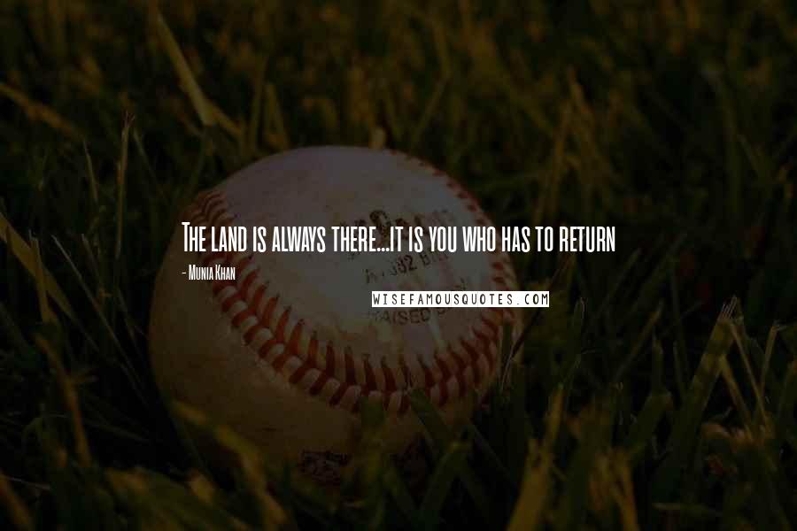 Munia Khan Quotes: The land is always there...it is you who has to return