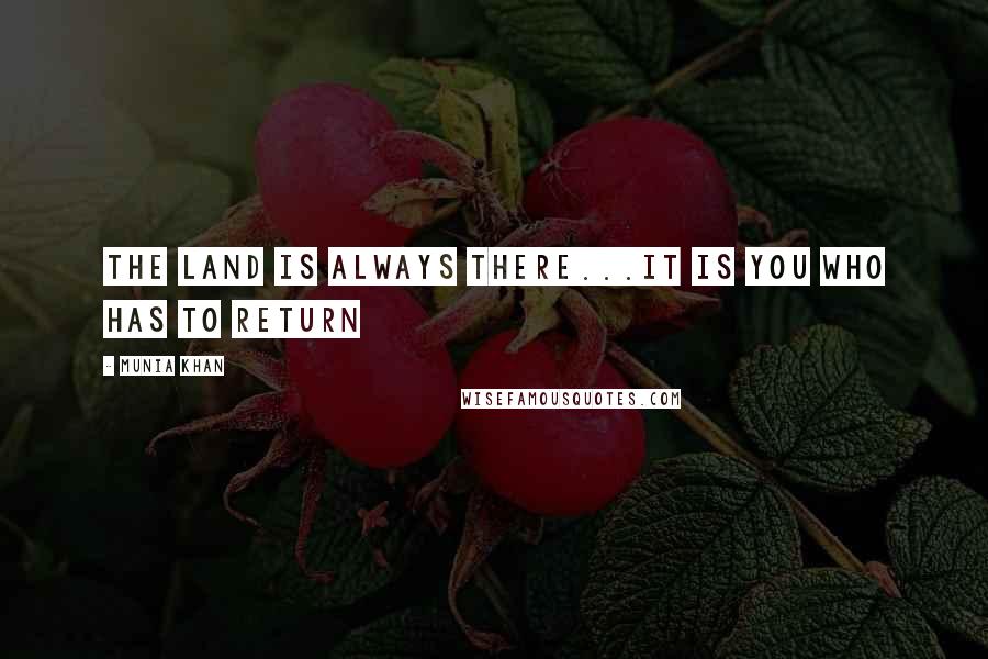 Munia Khan Quotes: The land is always there...it is you who has to return