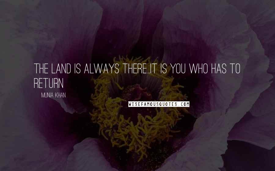 Munia Khan Quotes: The land is always there...it is you who has to return