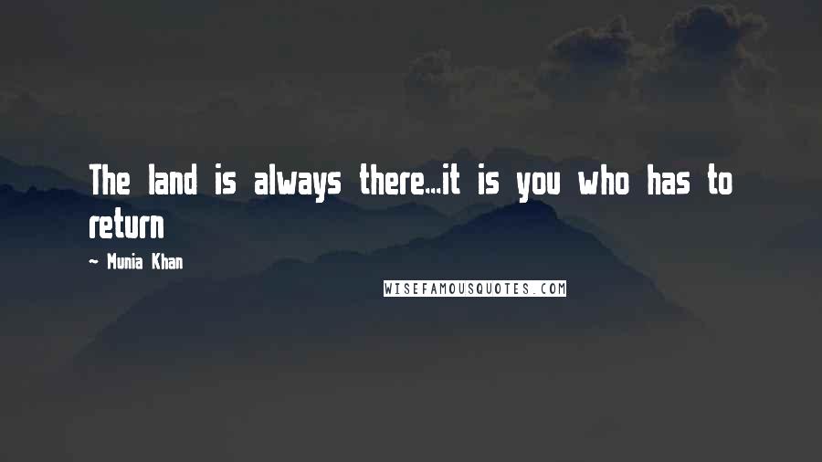 Munia Khan Quotes: The land is always there...it is you who has to return