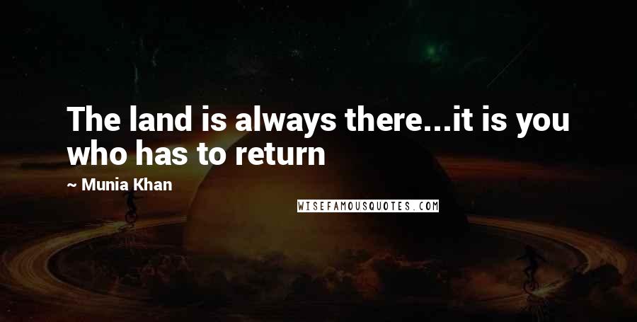 Munia Khan Quotes: The land is always there...it is you who has to return