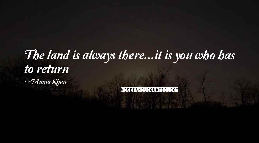 Munia Khan Quotes: The land is always there...it is you who has to return