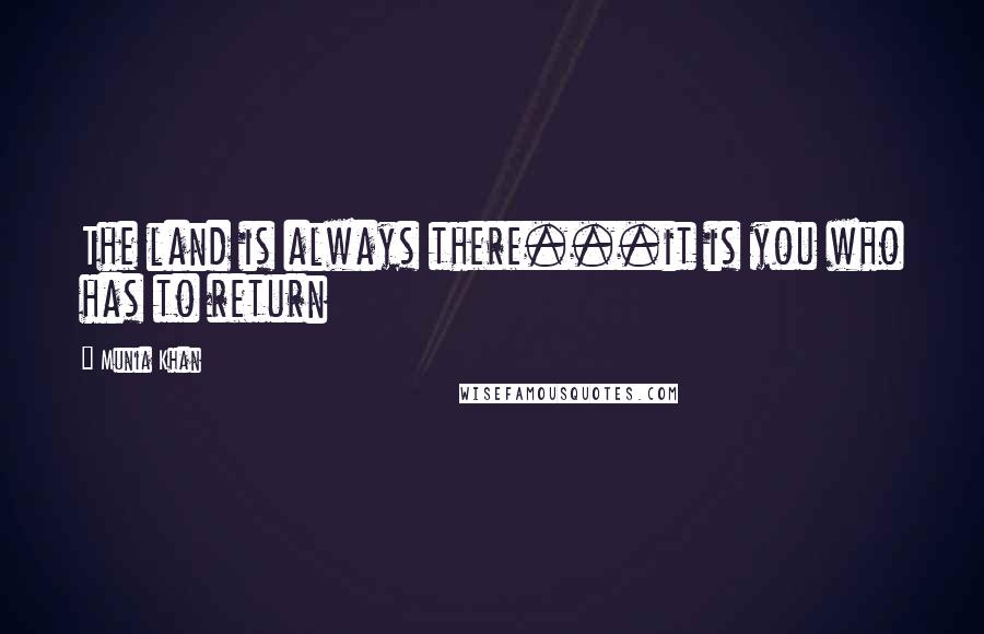 Munia Khan Quotes: The land is always there...it is you who has to return