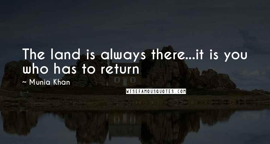 Munia Khan Quotes: The land is always there...it is you who has to return