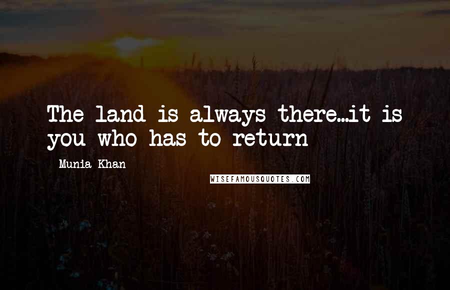 Munia Khan Quotes: The land is always there...it is you who has to return