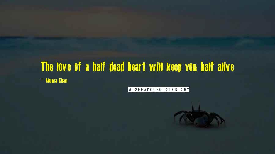 Munia Khan Quotes: The love of a half dead heart will keep you half alive