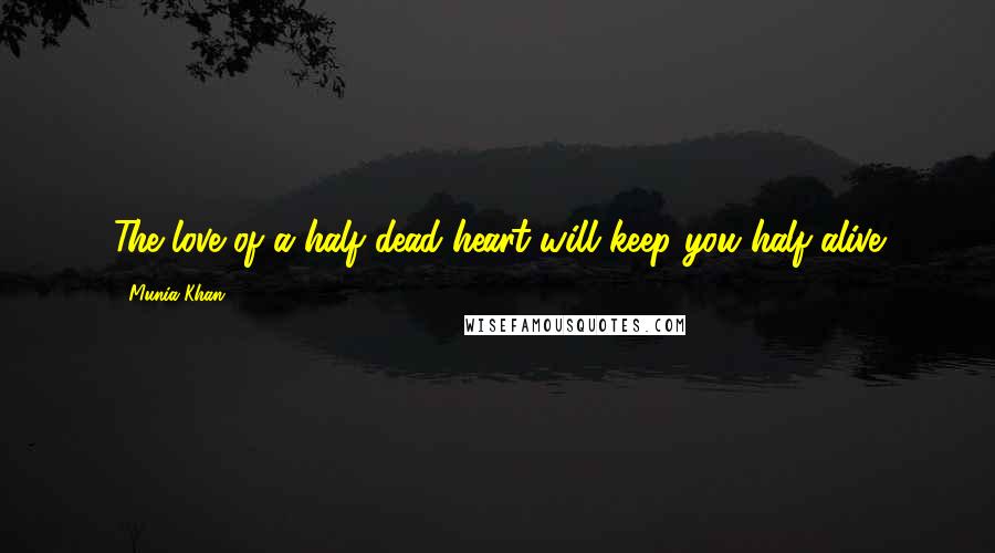 Munia Khan Quotes: The love of a half dead heart will keep you half alive