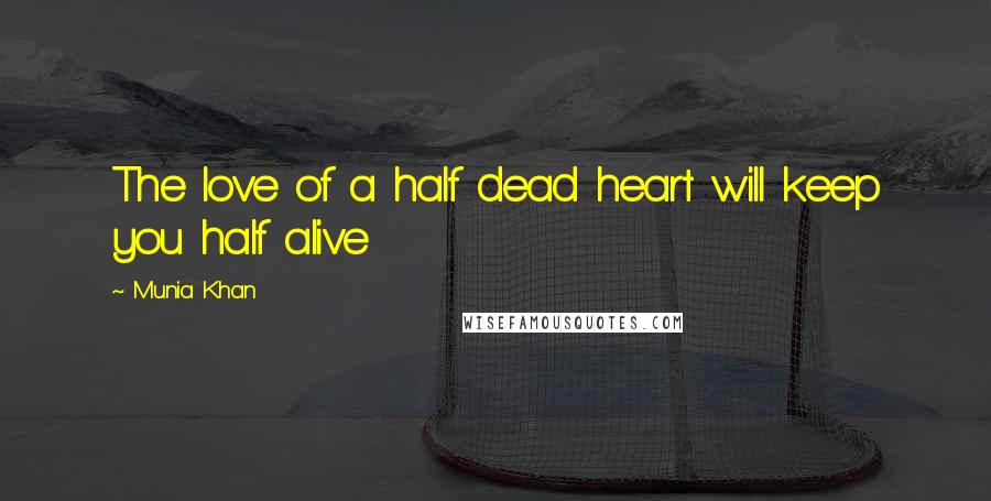 Munia Khan Quotes: The love of a half dead heart will keep you half alive