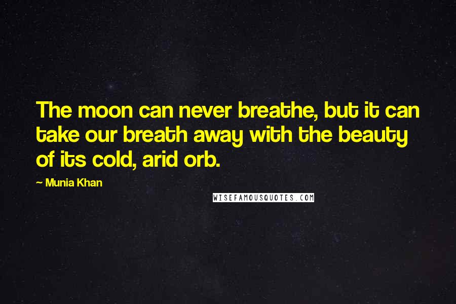 Munia Khan Quotes: The moon can never breathe, but it can take our breath away with the beauty of its cold, arid orb.