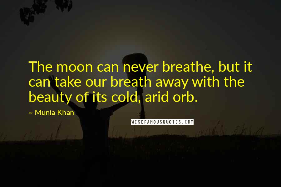 Munia Khan Quotes: The moon can never breathe, but it can take our breath away with the beauty of its cold, arid orb.