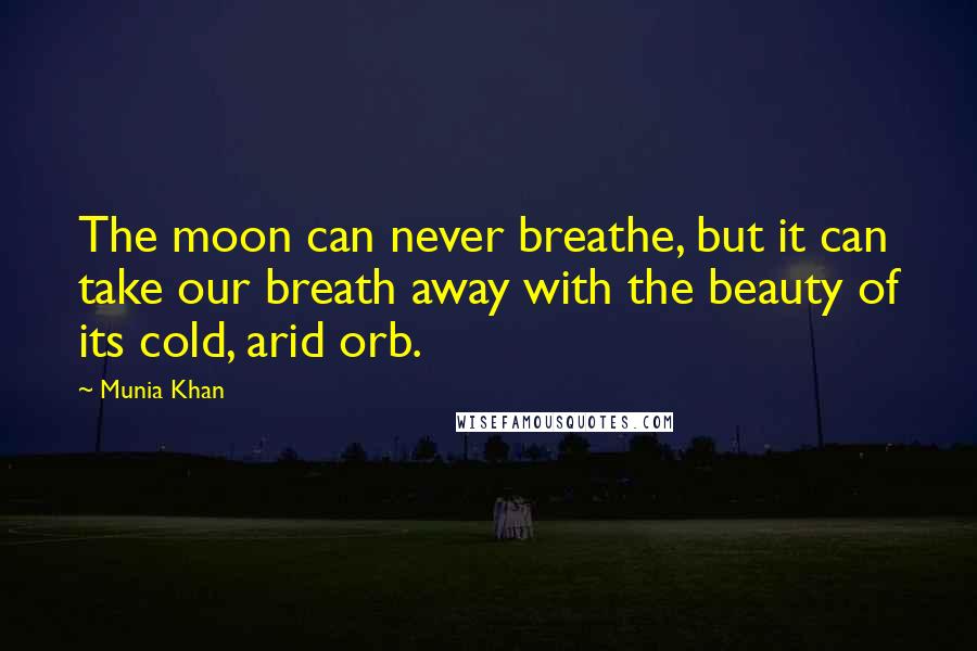 Munia Khan Quotes: The moon can never breathe, but it can take our breath away with the beauty of its cold, arid orb.