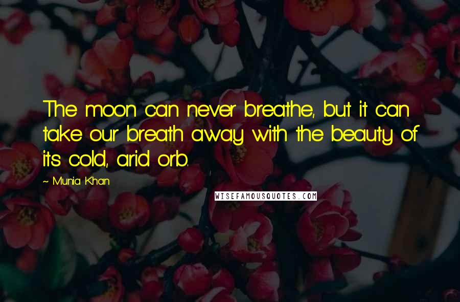 Munia Khan Quotes: The moon can never breathe, but it can take our breath away with the beauty of its cold, arid orb.