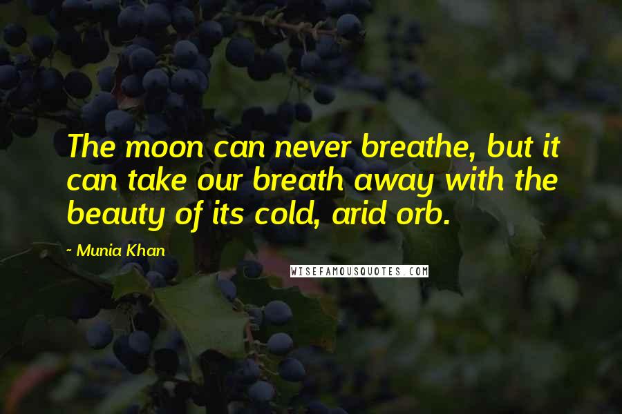 Munia Khan Quotes: The moon can never breathe, but it can take our breath away with the beauty of its cold, arid orb.