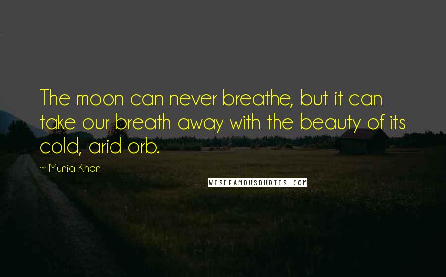 Munia Khan Quotes: The moon can never breathe, but it can take our breath away with the beauty of its cold, arid orb.