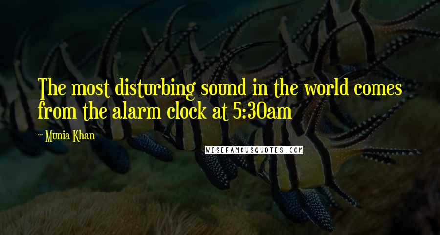 Munia Khan Quotes: The most disturbing sound in the world comes from the alarm clock at 5:30am