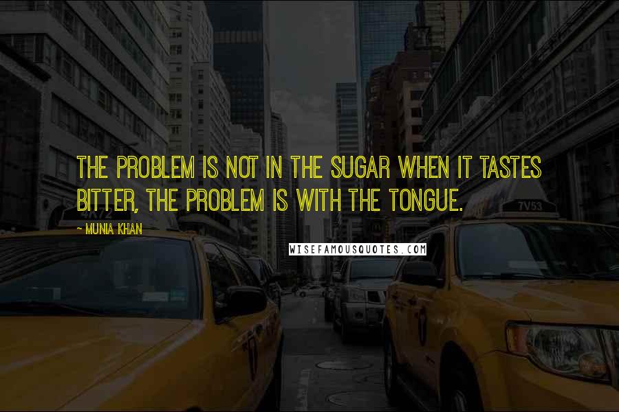 Munia Khan Quotes: The problem is not in the sugar when it tastes bitter, the problem is with the tongue.