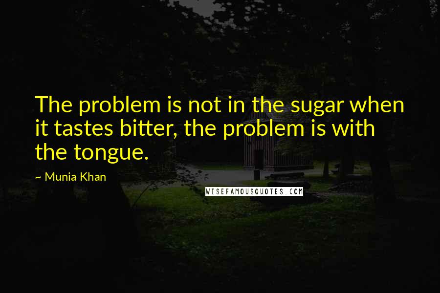 Munia Khan Quotes: The problem is not in the sugar when it tastes bitter, the problem is with the tongue.